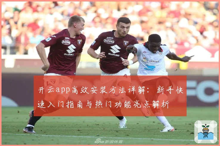 开云app高效安装方法详解：新手快速入门指南与热门功能亮点解析