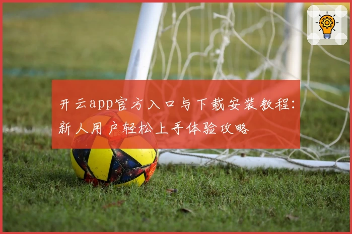 开云app官方入口与下载安装教程：新人用户轻松上手体验攻略