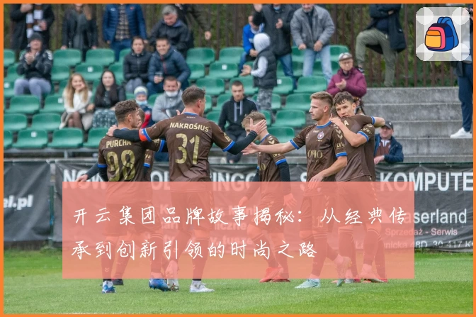 开云集团品牌故事揭秘：从经典传承到创新引领的时尚之路