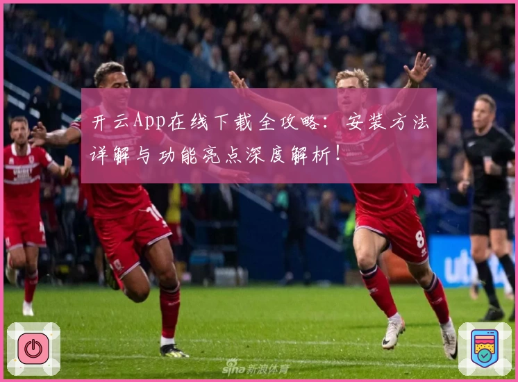 开云App在线下载全攻略：安装方法详解与功能亮点深度解析！