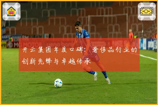 开云集团年度口碑：奢侈品行业的创新先锋与卓越传承