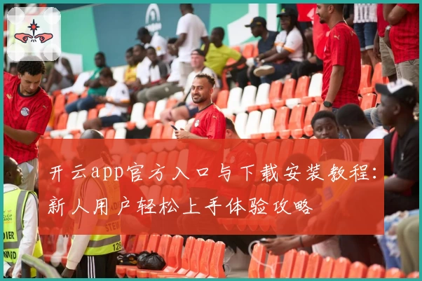 开云app官方入口与下载安装教程：新人用户轻松上手体验攻略