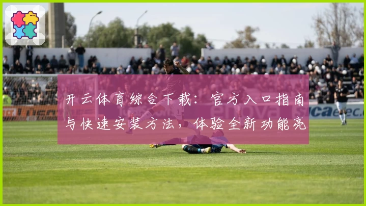 开云体育综合下载：官方入口指南与快速安装方法，体验全新功能亮点