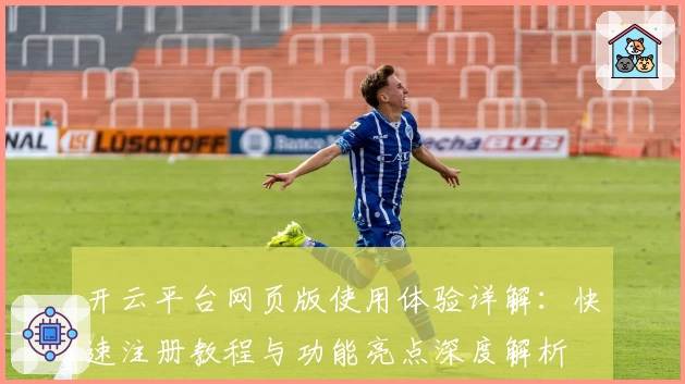 开云平台网页版使用体验详解:快速注册教程与功能亮点深度解析