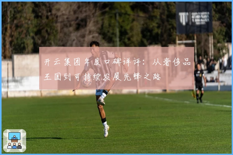 开云集团年度口碑详评：从奢侈品王国到可持续发展先锋之路