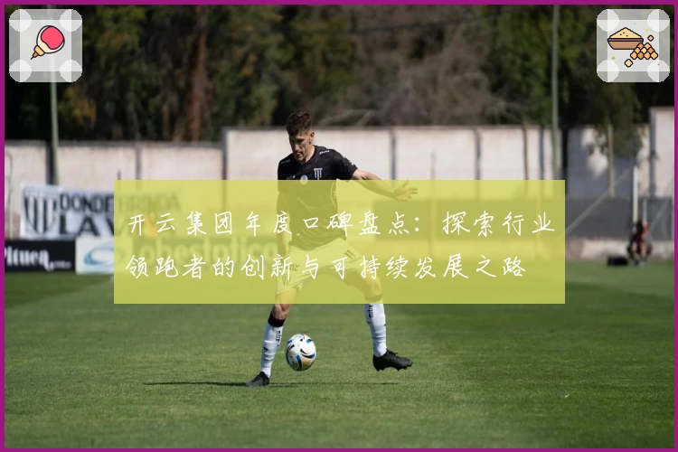 开云集团年度口碑盘点：探索行业领跑者的创新与可持续发展之路