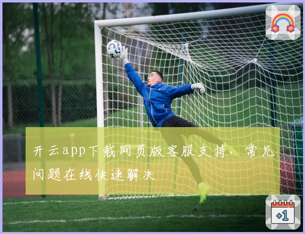 开云app下载网页版客服支持，常见问题在线快速解决