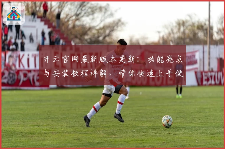 开云官网最新版本更新:功能亮点与安装教程详解,带你快速上手使用秘诀