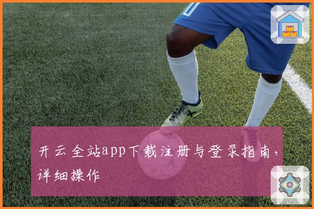 开云全站app下载注册与登录指南，详细操作