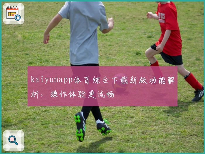 kaiyunapp体育综合下载新版功能解析，操作体验更流畅