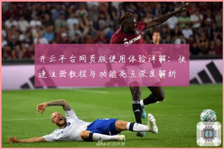 开云平台网页版使用体验详解：快速注册教程与功能亮点深度解析