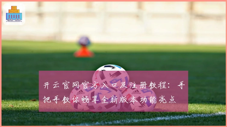 开云官网官方入口及注册教程：手把手教你畅享全新版本功能亮点