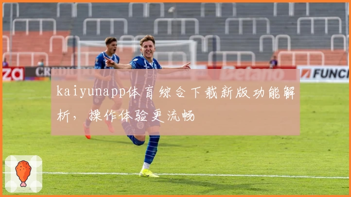 kaiyunapp体育综合下载新版功能解析，操作体验更流畅