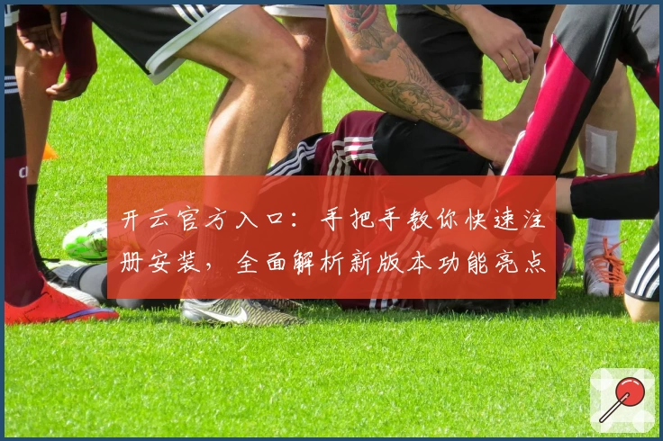 开云官方入口：手把手教你快速注册安装，全面解析新版本功能亮点