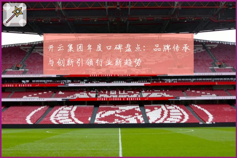 开云集团年度口碑盘点：品牌传承与创新引领行业新趋势