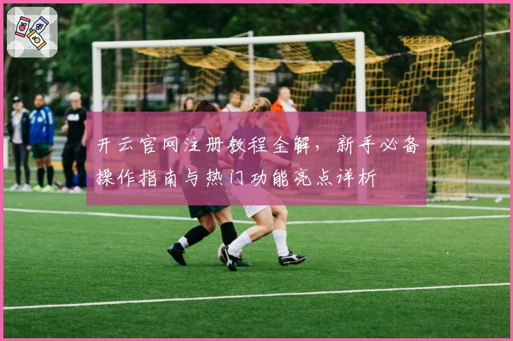开云官网注册教程全解，新手必备操作指南与热门功能亮点详析