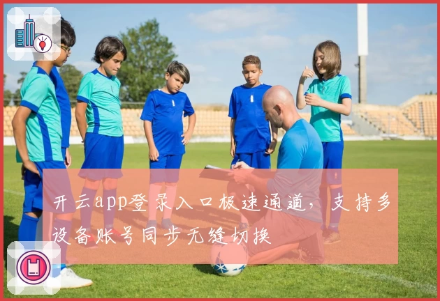 开云app登录入口极速通道，支持多设备账号同步无缝切换