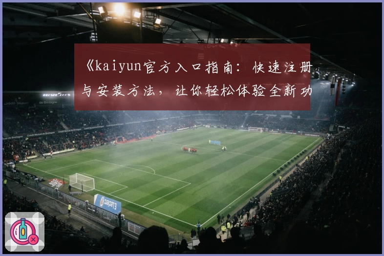 《kaiyun官方入口指南：快速注册与安装方法，让你轻松体验全新功能亮点》