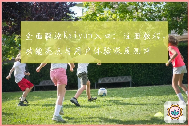 全面解读Kaiyun入口：注册教程、功能亮点与用户体验深度测评