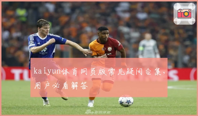 kaiyun体育网页版常见疑问合集，用户必看解答