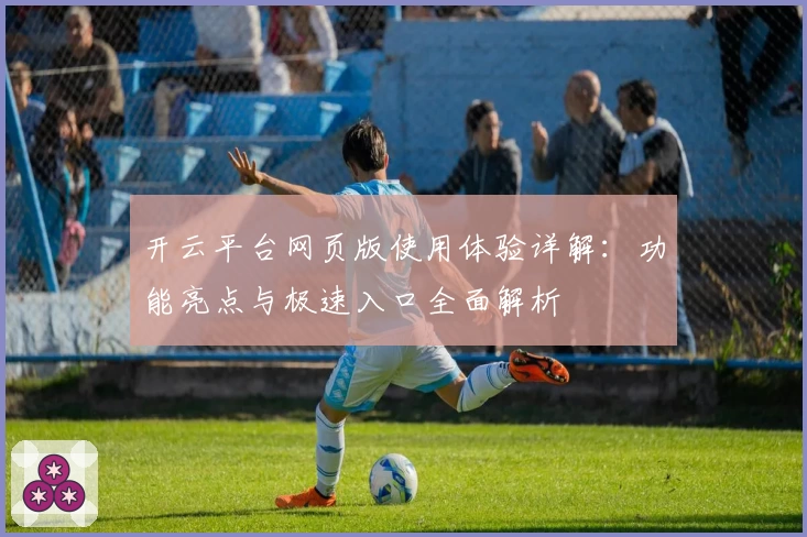 开云平台网页版使用体验详解：功能亮点与极速入口全面解析