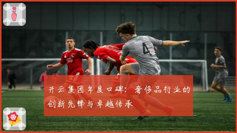 开云集团年度口碑：奢侈品行业的创新先锋与卓越传承