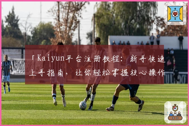 「Kaiyun平台注册教程：新手快速上手指南，让你轻松掌握核心操作技巧！」