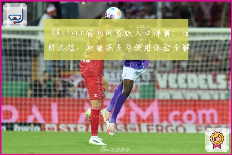 《Kaiyun官网网页版入口详解:注册流程、功能亮点与使用体验全解析》