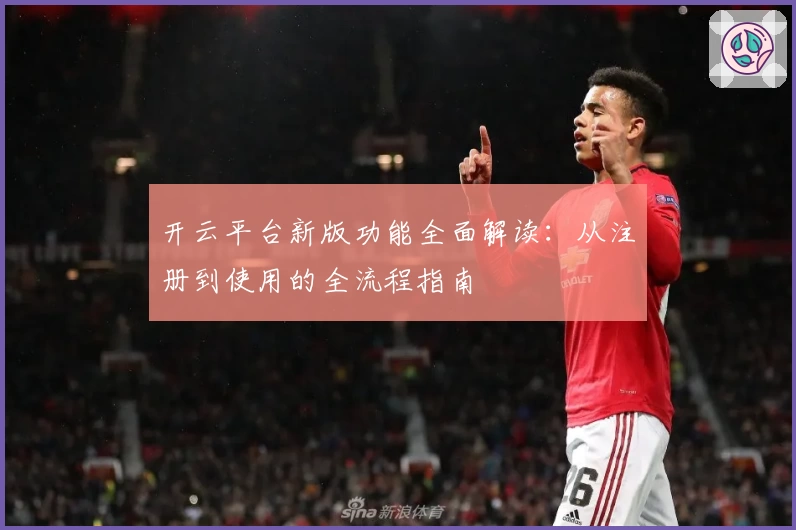 开云平台新版功能全面解读：从注册到使用的全流程指南