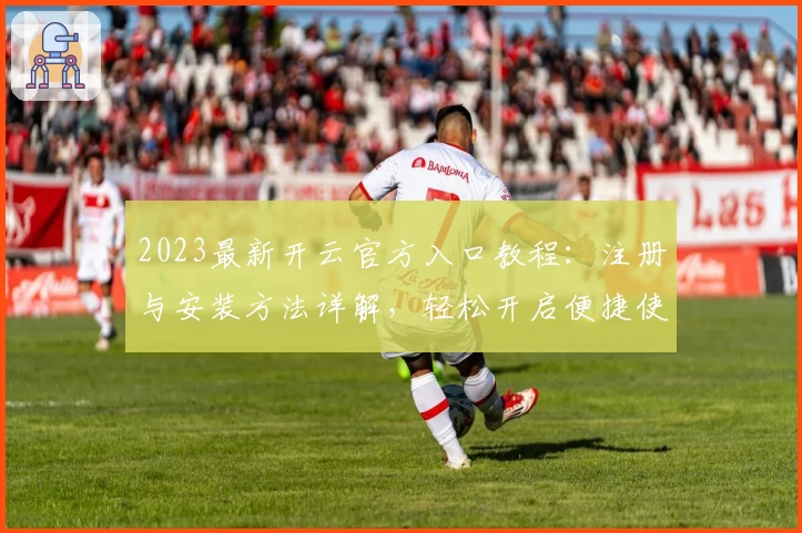 2023最新开云官方入口教程：注册与安装方法详解，轻松开启便捷使用体验