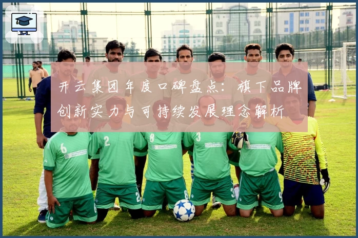 开云集团年度口碑盘点：旗下品牌创新实力与可持续发展理念解析