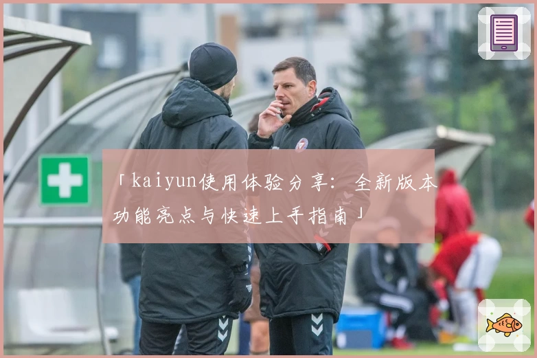 「kaiyun使用体验分享：全新版本功能亮点与快速上手指南」