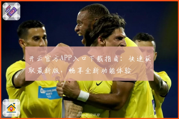 开云官方APP入口下载指南：快速获取最新版，畅享全新功能体验