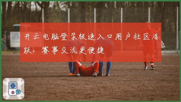 开云电脑登录极速入口用户社区活跃，赛事交流更便捷