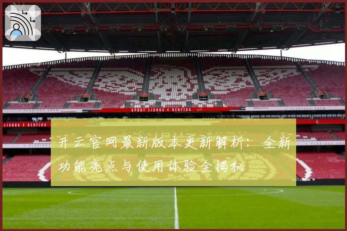 开云官网最新版本更新解析：全新功能亮点与使用体验全揭秘
